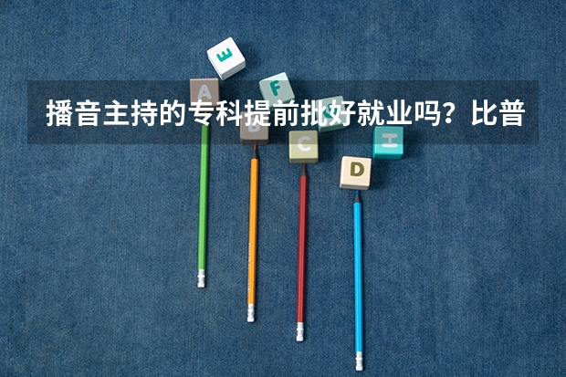 播音主持的专科提前批好就业吗?比普通本科二批好吗?
