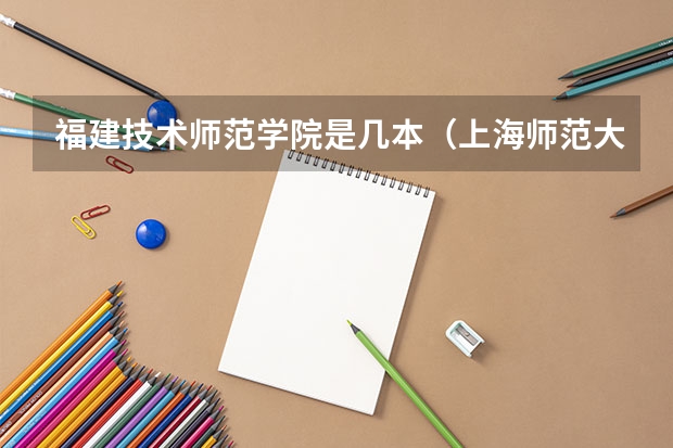 福建技术师范学院是几本（上海师范大学是一本还是二本）