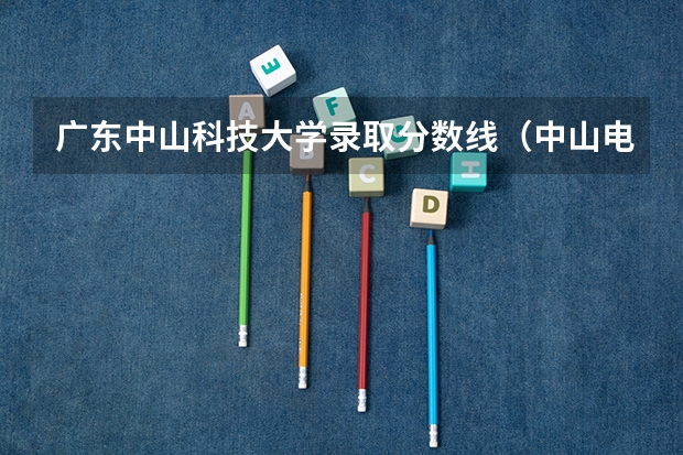 广东中山科技大学录取分数线（中山电子科技大学分数线）