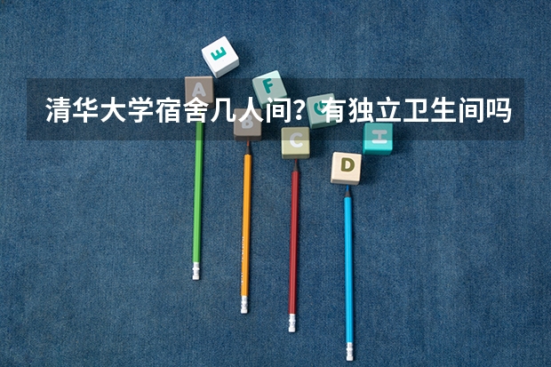 清华大学宿舍几人间？有独立卫生间吗？