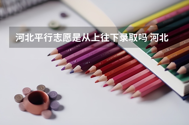 河北平行志愿是从上往下录取吗 河北96个专业平行志愿录取规则