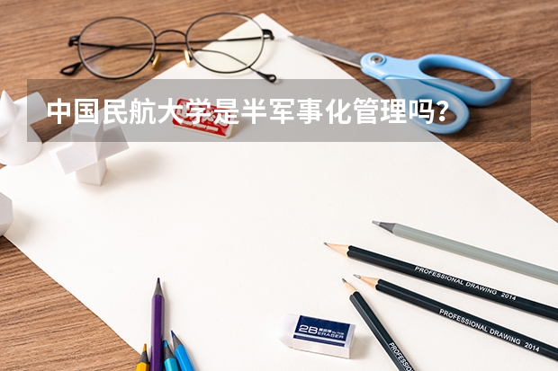 中国民航大学是半军事化管理吗？