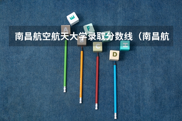 南昌航空航天大学录取分数线（南昌航空大学录取分数线）