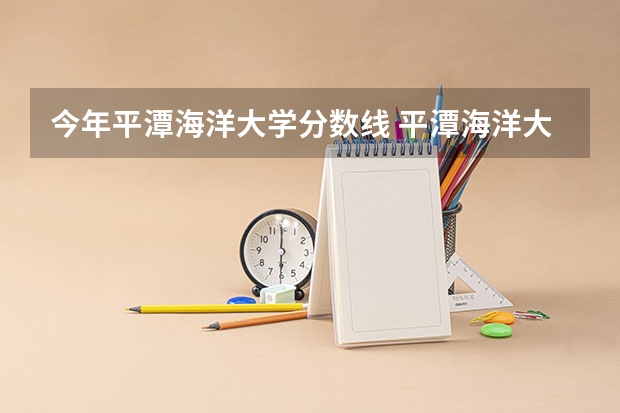 今年平潭海洋大学分数线 平潭海洋大学简介