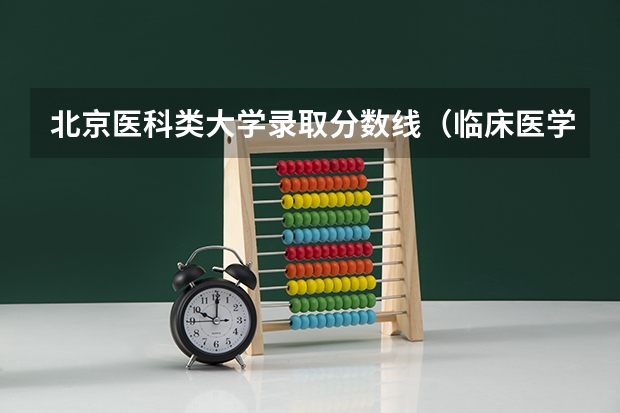 北京医科类大学录取分数线（临床医学大学排名及录取分数线）