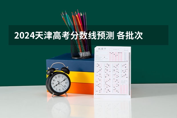 2024天津高考分数线预测 各批次线预计是多少