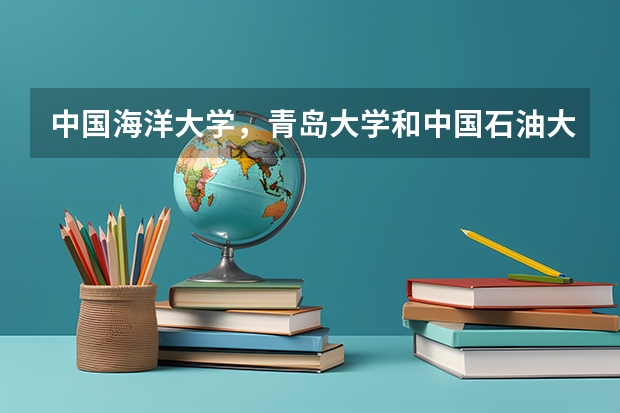中国海洋大学，青岛大学和中国石油大学华东，这三个哪个好？求详解