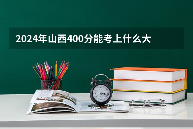 2024年山西400分能考上什么大学?