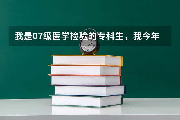 我是07级医学检验的专科生，我今年想专升本，请问哪个本科院校招？具体考什么科目呢？什么时候报名，考试