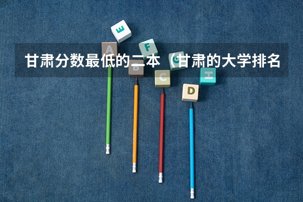 甘肃分数最低的二本(甘肃的大学排名一览表及分数线)