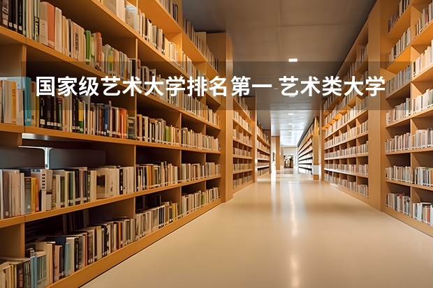 国家级艺术大学排名第一 艺术类大学排名中国
