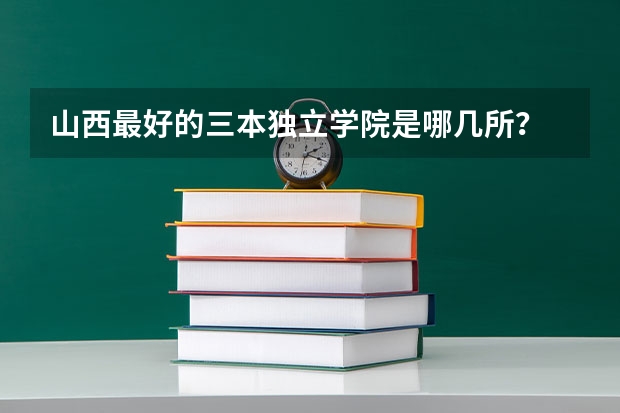 山西最好的三本独立学院是哪几所? 山西有没有公办的三本?