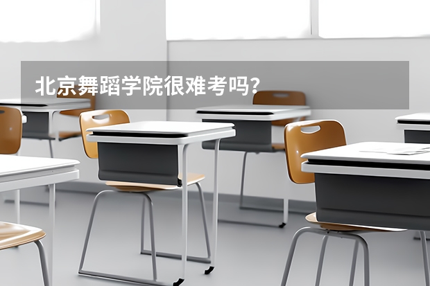 北京舞蹈学院很难考吗？