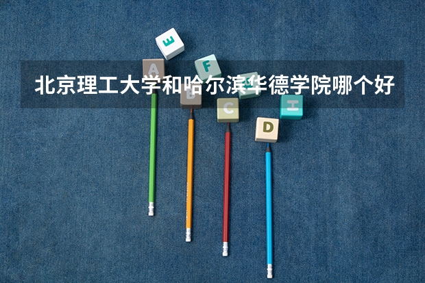 北京理工大学和哈尔滨华德学院哪个好 学校历年录取分数线对比