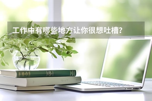 工作中有哪些地方让你很想吐槽？