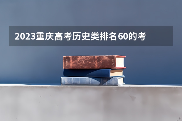 2023重庆高考历史类排名60的考生报什么大学好 学校往年录取分数线