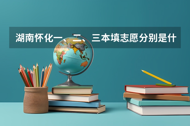 湖南怀化一、二、三本填志愿分别是什么时候?