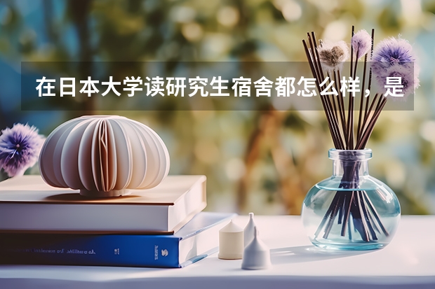 在日本大学读研究生宿舍都怎么样,是单人间吗,就是一些公立大学