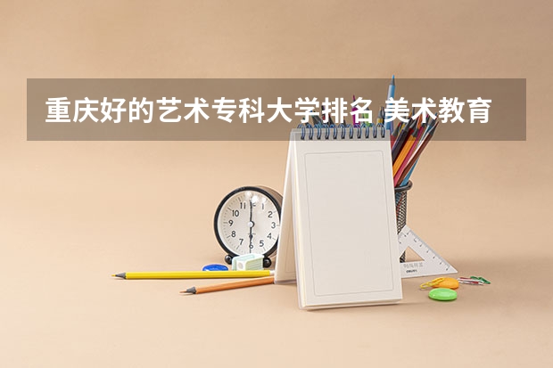 重庆好的艺术专科大学排名 美术教育专业大学排名及录取分数线2023年高考参考