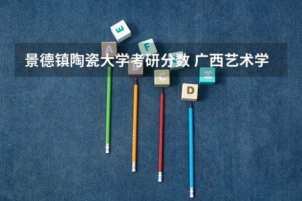 景德镇陶瓷大学考研分数 广西艺术学院考研分数线