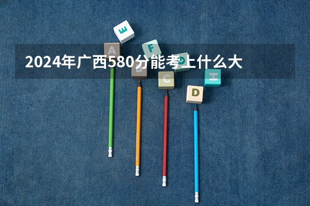 2024年广西580分能考上什么大学?