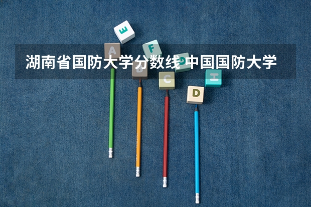 湖南省国防大学分数线 中国国防大学分数线