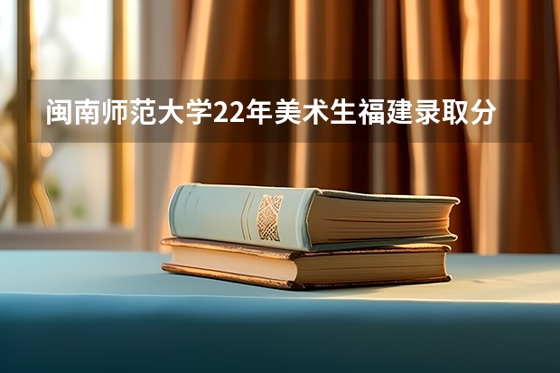 闽南师范大学22年美术生福建录取分数 闽南师范大学分数线