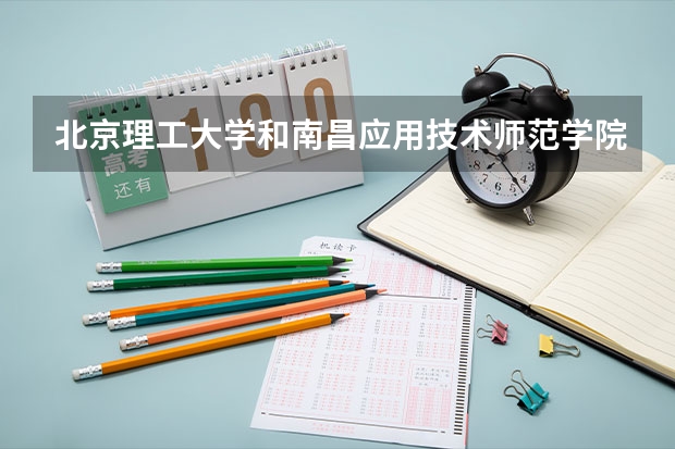北京理工大学和南昌应用技术师范学院哪个好 学校历年录取分数线对比
