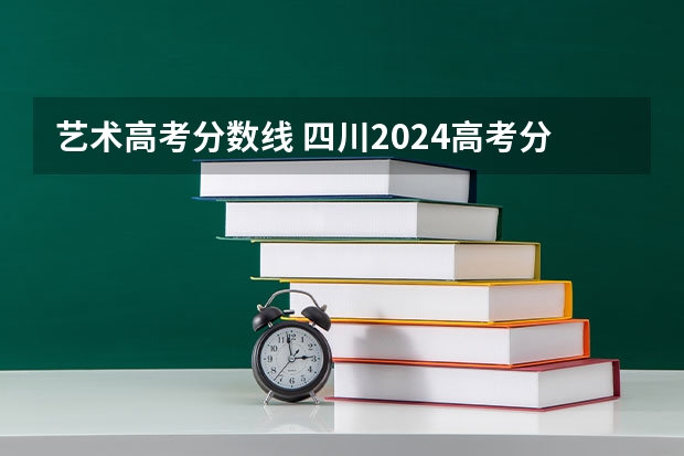 艺术高考分数线 四川2024高考分数线公布 艺术类最低录取控制线