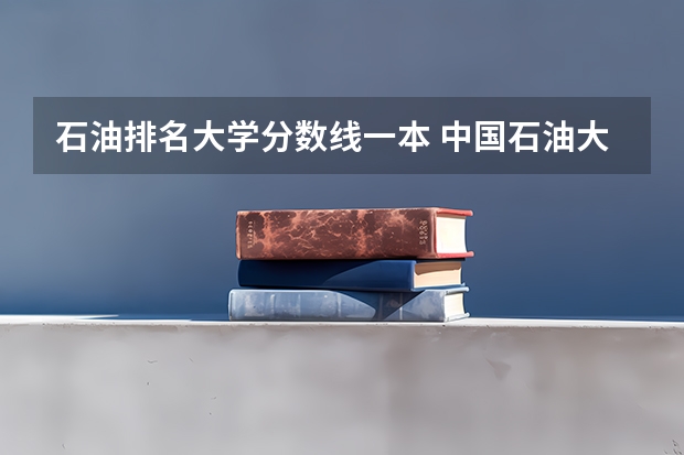 石油排名大学分数线一本 中国石油大学录取分数线