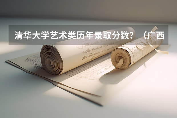 清华大学艺术类历年录取分数?(广西艺术学院专业录取分数线)