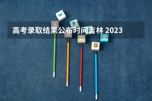 高考录取结果公布时间吉林 2023年吉林成人高考录取时间公布:12月初开始?