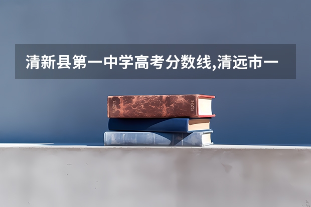 清新县第一中学高考分数线,清远市一中，桥中，（清远职业技术学院高考分数线）