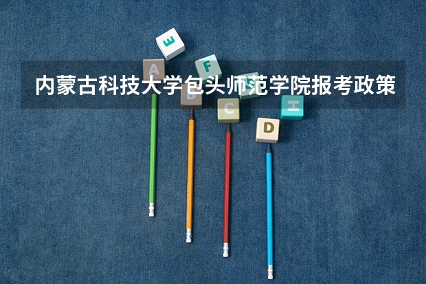 内蒙古科技大学包头师范学院报考政策解读 包头师范学院分数线