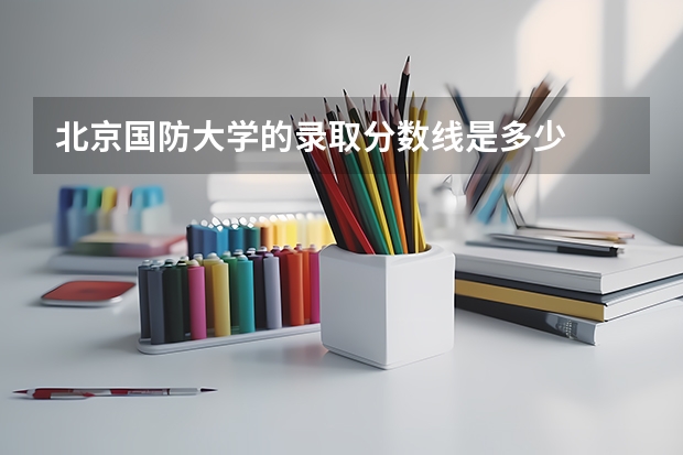 北京国防大学的录取分数线是多少