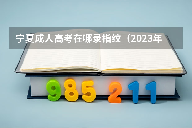 宁夏成人高考在哪录指纹(2023年成人高考时间)