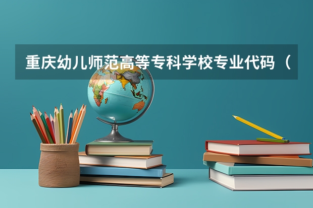 重庆幼儿师范高等专科学校专业代码(重庆工业职业技术学院专业代码)