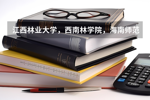 江西林业大学，西南林学院，海南师范大学哪个好一点？SOS！！！