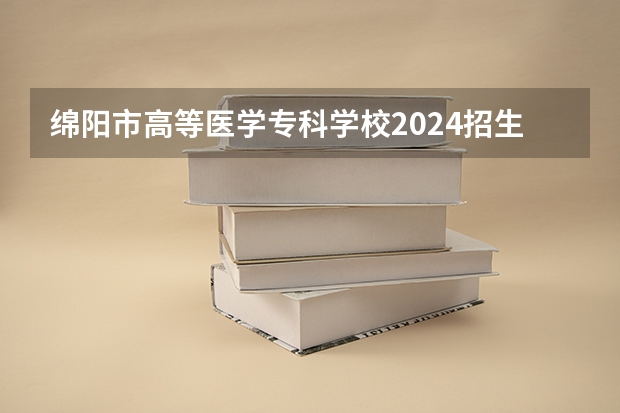 绵阳市高等医学专科学校2024招生计划 绵阳市幼儿师范学校2024年收费标准