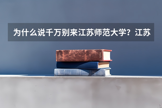 为什么说千万别来江苏师范大学？江苏师范大学与南京师范大学哪个好？