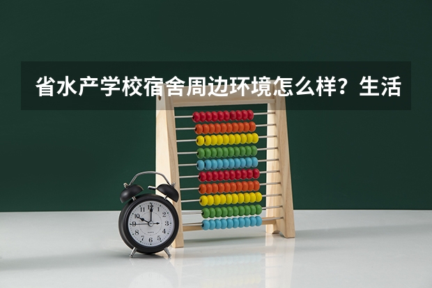 省水产学校宿舍周边环境怎么样?生活便利吗?