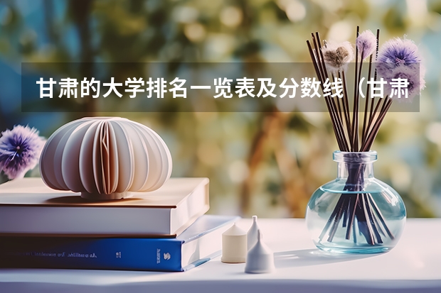 甘肃的大学排名一览表及分数线（甘肃大学排名一览表及分数线）