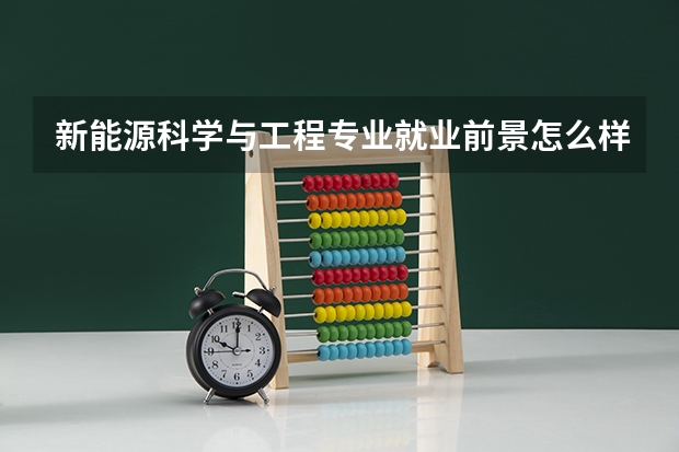新能源科学与工程专业就业前景怎么样?