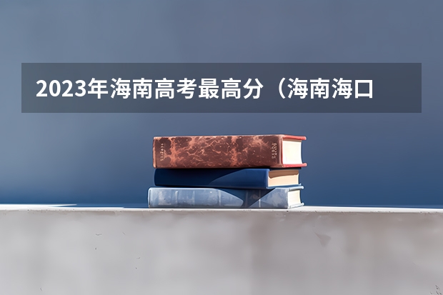 2023年海南高考最高分（海南海口高考分数线）