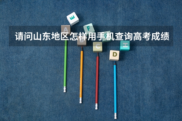 请问山东地区怎样用手机查询高考成绩啊? 山东高考成绩在哪查询