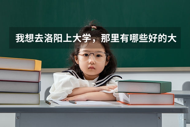 我想去洛阳上大学,那里有哪些好的大学?