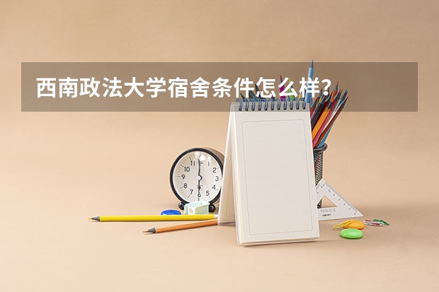 西南政法大学宿舍条件怎么样？