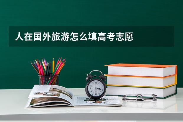 人在国外旅游怎么填高考志愿