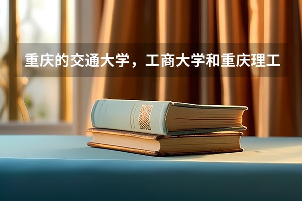重庆的交通大学,工商大学和重庆理工大学哪个强