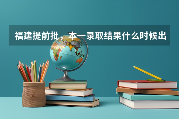 福建提前批，本一录取结果什么时候出来，具体时间。